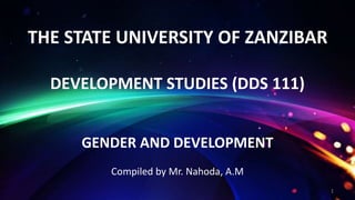 THE STATE UNIVERSITY OF ZANZIBAR
DEVELOPMENT STUDIES (DDS 111)
GENDER AND DEVELOPMENT
Compiled by Mr. Nahoda, A.M
1
 
