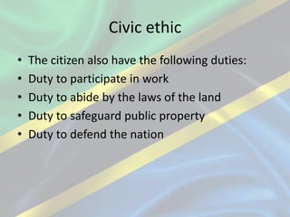 Civic ethic
• The citizen also have the following duties:
• Duty to participate in work
• Duty to abide by the laws of the land
• Duty to safeguard public property
• Duty to defend the nation
 