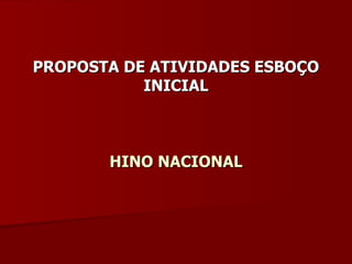 PROPOSTA DE ATIVIDADES ESBOÇO INICIAL HINO NACIONAL 