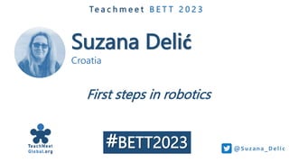 Suzana Delić
Croatia
Te a c h m e e t B E T T 2 0 2 3
First steps in robotics
@Suz ana_De li c
#BETT2023
 