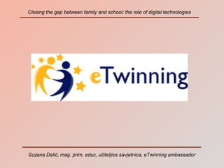 Closing the gap between family and school: the role of digital technologies 
Suzana Delić, mag. prim. educ, učiteljica savjetnica, eTwinning ambassador 
 