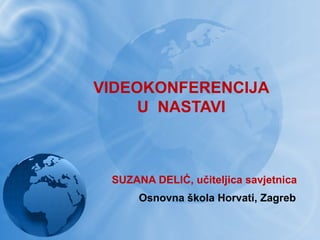 VIDEOKONFERENCIJA
     U NASTAVI



 SUZANA DELIĆ, učiteljica savjetnica
      Osnovna škola Horvati, Zagreb
 