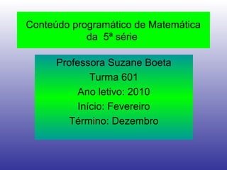 Conteúdo programático de Matemática
da 5ª série
Professora Suzane Boeta
Turma 601
Ano letivo: 2010
Início: Fevereiro
Término: Dezembro
 