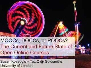 Third Learning Spaces in Open Online Courses:
Findings from an Interpretive Case Study
Suzan Koseoglu
MOOCs, DOCCs, or POOCs?
The Current and Future State of
Open Online Courses
Suzan Koseoglu – TaLIC @ Goldsmiths,
University of London
 