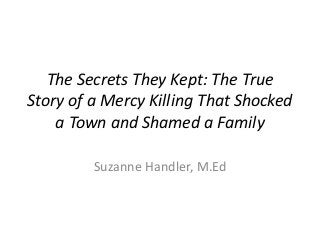 The Secrets They Kept: The True
Story of a Mercy Killing That Shocked
a Town and Shamed a Family
Suzanne Handler, M.Ed
 