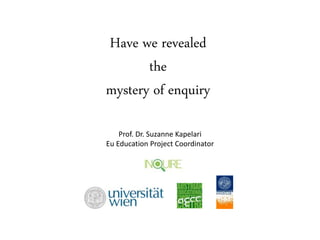 Have we revealed
the
mystery of enquiry
Prof. Dr. Suzanne Kapelari
Eu Education Project Coordinator
 