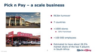 Pick n Pay – a scale business 
R63bn turnover 
7 countries >1000 stores 50% Franchised ~100 000 employees Estimated to have about 28.5% market share of the top 4 players in South Africa 
1 
FY14 results  