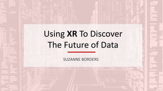 Using XR To Discover
The Future of Data
SUZANNE BORDERS
 