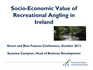 Socio-Economic Value of
Recreational Angling in
Ireland

Green and Blue Futures Conference, October 2013
Suzanne Campion, Head of Business Development

 