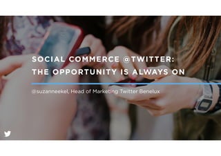 SOCIAL COMMERCE @TWITTER:
THE OPPORTUNITY IS ALWAYS ON
@suzanneekel, Head of Marketing Twitter Benelux
 