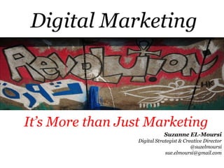 Digital Marketing



It’s More than Just Marketing
                             Suzanne EL-Moursi
                  Digital Strategist & Creative Director
                                          @suzelmoursi
                              sue.elmoursi@gmail.com
 