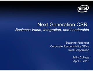 Nex Generation CSR:
              xt
Business Value, Integration, and Leadership


                               Suzanne Fallender
                    Corporate Responsibility Office
                                 Intel Corporation

                                      Mills College
                                      April 9 2010
                                            9,
 