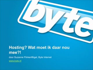 Hosting? Wat moet ik daar nou
mee?!
door Suzanne Flinkenflögel, Byte Internet
www.byte.nl
 