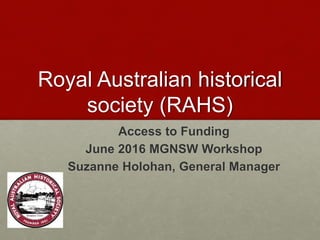 Royal Australian historical
society (RAHS)
Access to Funding
June 2016 MGNSW Workshop
Suzanne Holohan, General Manager
 