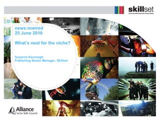 news:rewired 25 June 2010  What’s next for the niche? Suzanne Kavanagh Publishing Sector Manager, Skillset 