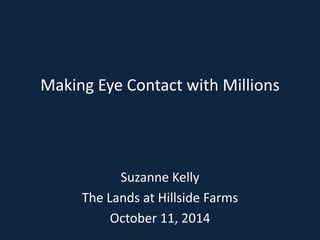 Making Eye Contact with Millions 
Suzanne Kelly 
The Lands at Hillside Farms 
October 11, 2014 
 