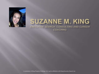 Suzanne M. King Executive Search, Consulting and Career Coaching A subsidiary of King Property Holdings, LLC and in affiliation with King Executive Search, Inc. 