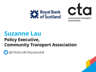 Suzanne Lau
Policy Executive,
Community Transport Association
@CTAUK1|#CTAScotland18
 