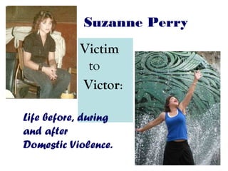 Suzanne Perry
Victim
to
Victor:
Life before, during
and after
Domestic Violence.
 