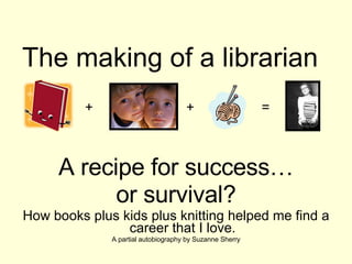 The making of a librarian ,[object Object],[object Object],[object Object],[object Object],= + + 