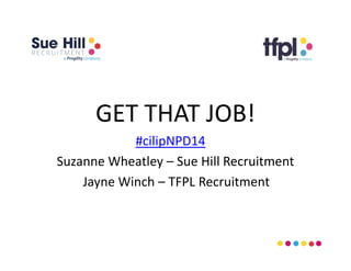 GET THAT JOB! 
#cilipNPD14 
Suzanne Wheatley – Sue Hill Recruitment 
Jayne Winch – TFPL Recruitment 
 