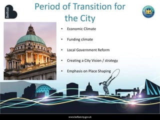 Period of Transition for
the City
• Economic Climate
• Funding climate
• Local Government Reform
• Creating a City Vision / strategy
• Emphasis on Place Shaping
 