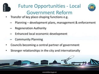 • Transfer of key place-shaping functions e.g.
– Planning – development plans, management & enforcement
– Regeneration Authority
– Enhanced local economic development
– Community Planning
• Councils becoming a central partner of government
• Stronger relationships in the city and internationally
Future Opportunities - Local
Government Reform
 