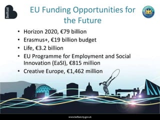 EU Funding Opportunities for
the Future
• Horizon 2020, €79 billion
• Erasmus+, €19 billion budget
• Life, €3.2 billion
• EU Programme for Employment and Social
Innovation (EaSI), €815 million
• Creative Europe, €1,462 million
 