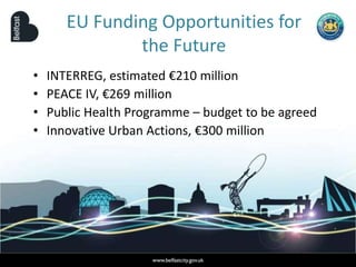 EU Funding Opportunities for
the Future
• INTERREG, estimated €210 million
• PEACE IV, €269 million
• Public Health Programme – budget to be agreed
• Innovative Urban Actions, €300 million
 