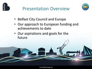 Presentation Overview
• Belfast City Council and Europe
• Our approach to European funding and
achievements to date
• Our aspirations and goals for the
future
 