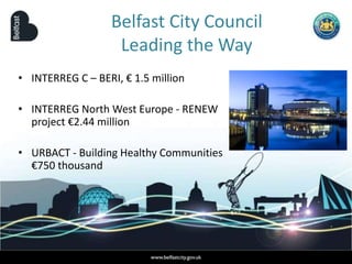 Belfast City Council
Leading the Way
• INTERREG C – BERI, € 1.5 million
• INTERREG North West Europe - RENEW
project €2.44 million
• URBACT - Building Healthy Communities
€750 thousand
 