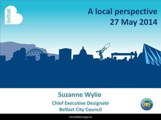 Suzanne Wylie
Chief Executive Designate
Belfast City Council
A local perspective
27 May 2014
 