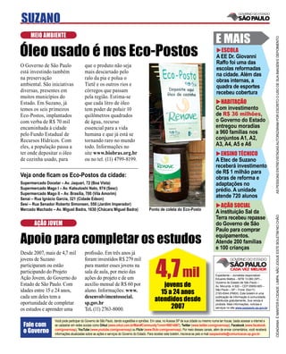 SUZANO
     MEIO AMBIENTE
                                                                                                                                            E MAIS




                                                                                                                                                                                      AS PESSOAS ENTREVISTADAS AUTORIZARAM POR ESCRITO O USO DE SUA IMAGEM E DEPOIMENTO
Óleo usado é nos Eco-Postos                                                                                                                   ESCOLA
                                                                                                                                            A EE Dr. Giovanni
                                                                                                                                            Raffo foi uma das
O Governo de São Paulo                  que o produto não seja
                                                                                                                                            escolas reformadas
está investindo também                  mais descartado pelo
                                                                                                                                            na cidade. Além das
na preservação                          ralo da pia e polua o                                                                               obras internas, a
ambiental. São iniciativas              Tietê e os outros rios e                                                                            quadra de esportes
diversas, presentes em                  córregos que passam                                                                                 recebeu cobertura
muitos municípios do                    pela região. Estima-se
Estado. Em Suzano, já                   que cada litro de óleo                                                                                HABITAÇÃO
temos os seis primeiros                 tem poder de poluir 10                                                                              Com investimento
Eco-Postos, implantados                 quilômetros quadrados                                                                               de R$ 36 milhões,
com verba de R$ 70 mil                  de água, recurso                                                                                    o Governo do Estado
encaminhada à cidade                    essencial para a vida                                                                               entregou moradias
pelo Fundo Estadual de                  humana e que já está se                                                                             a 960 famílias nos
Recursos Hídricos. Com                  tornando raro no mundo                                                                              conjuntos A1, A2,
eles, a população passa a               todo. Informações no                                                                                A3, A4, A5 e A6
ter onde depositar o óleo               site www.biobras.org.br                                                                               ENSINO TÉCNICO
de cozinha usado, para                  ou no tel. (11) 4799-8199.                                                                          A Etec de Suzano
                                                                                                                                            receberá investimento
                                                                                                                                            de R$ 1 milhão para
Veja onde ﬁcam os Eco-Postos da cidade:                                                                                                     obras de reforma e
Supermercado Docelar – Av. Jaquari, 72 (Boa Vista)                                                                                          adaptações no
Supermercado Mago I – Av. Katsutoshi Nato, 974 (Sesc)                                                                                       prédio. A unidade
Supermercado Mago II – Av. Brasília, 700 (Vila Amorim)
Senai – Rua Ignácio Garcia, 321 (Cidade Edson)
                                                                                                                                            atende 720 alunos
Sesi – Rua Senador Roberto Simonsen, 550 (Jardim Imperador)                                                                                   AÇÃO SOCIAL
Mercado Machado – Av. Miguel Badra, 1630 (Chácara Miguel Badra)                          Ponto de coleta do Eco-Posto
                                                                                                                                            A instituição Sal da




                                                                                                                                                                                      CIDADANIA É MANTER A CIDADE LIMPA. NÃO JOGUE ESTE BOLETIM NO CHÃO
                                                                                                                                            Terra recebeu repasse
       AÇÃO JOVEM                                                                                                                           do Governo de São
                                                                                                                                            Paulo para comprar

Apoio para completar os estudos                                                                                                             equipamentos.
                                                                                                                                            Atende 200 famílias
                                                                                                                                            e 100 crianças
Desde 2007, mais de 4,7 mil             proﬁssão. Em três anos já



                                                                                              4,7 mil
jovens de Suzano                        foram investidos R$ 279 mil
participaram ou estão                   para manter esses jovens na
participando do Projeto                 sala de aula, por meio das
                                                                                                                                            Expediente – Jornalista responsável:
Ação Jovem, do Governo do               ações do projeto e de um                                                                            Eduardo Mattos – MTB 13.060 (SP) –

                                                                                                jovens de
                                                                                                                                            Governo do Estado de São Paulo –
Estado de São Paulo. Com                auxílio mensal de R$ 60 por                                                                         Av. Morumbi, 4.500 – CEP 05650-905 –
idades entre 15 e 24 anos,              aluno. Informações: www.                               15 a 24 anos
                                                                                                                                            São Paulo – SP – Fone: (0xx11)
                                                                                                                                            2193-8344 (PABX). Este boletim é uma
cada um deles tem a                     desenvolvimentosocial.
                                                                                             atendidos desde
                                                                                                                                            publicação de informação à comunidade,
                                                                                                                                            distribuída gratuitamente. Sua venda é
oportunidade de completar               sp.gov.br
                                                                                                   2007
                                                                                                                                            proibida. Mais informações, notícias e
                                                                                                                                            serviços no site www.saopaulo.sp.gov.br
os estudos e aprender uma               Tel. (11) 2763-8000.

                  Você pode participar do Governo de São Paulo, dando sugestões e opiniões. Em casa, no Acessa SP de sua cidade ou mesmo numa lan house, basta acessar a internet e
 Fale com         se cadastrar em redes sociais como Orkut (www.orkut.com.br/Main#Community?cmm=90814067), Twitter (www.twitter.com/governosp), Facebook (www.facebook.
 o Governo        com/governosp), YouTube (www.youtube.com/governosp) ou Flickr (www.ﬂickr.com/governosp). Por meio desses canais, além de enviar comentários, você receberá
                  informações atualizadas sobre as ações e serviços do Governo do Estado. Para receber este boletim, inscreva-se pelo e-mail saopaulosite@comunicacao.sp.gov.br
 