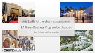 Arts Earth Partnership in association with the
LA Green Business Program Certiﬁcation
Arts, Culture, and Sustainability
 