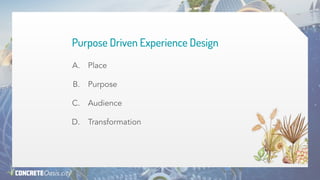 Purpose Driven Experience Design
A. Place
B. Purpose
C. Audience
D. Transformation
 