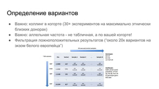Определение вариантов
● Важно: коллинг в когорте (30+ экспериментов на максимально этнически
близких донорах)
● Важно: аллельная частота - не табличная, а по вашей когорте!
● Фильтрация ложноположительных результатов (“около 20к вариантов на
экзом белого европейца”)
 