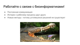Работайте с связке с биоинформатиками!
● Постоянная коммуникация
● Интерес к рабочему процессу друг друга
● Новые методы - потому устоявшихся решений не существует
 
