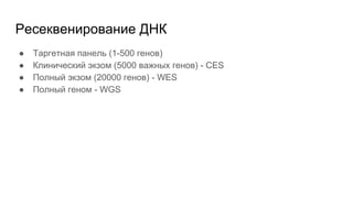 Ресеквенирование ДНК
● Таргетная панель (1-500 генов)
● Клинический экзом (5000 важных генов) - CES
● Полный экзом (20000 генов) - WES
● Полный геном - WGS
 