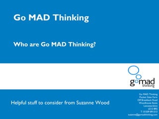 Go MAD Thinking Pocket Gate Farm Off Breakback Road Woodhouse Eaves Leicestershire LE12 8RS T: 01509 891313 [email_address] Go MAD Thinking  Who are Go MAD Thinking?  Helpful stuff to consider from Suzanne Wood 