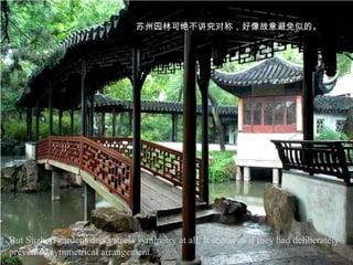苏州园林可绝不讲究对称，好像故意避免似的。




But Suzhou gardens don’t stress symmetry at all. It seems as if they had deliberately
prevented symmetrical arrangement.
 