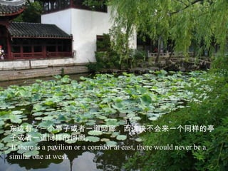 东边有了一个亭子或者一道回廊，西边决不会来一个同样的亭
子或者一道同样的回廊。
 If there is a pavilion or a corridor at east, there would never be a
similar one at west.
 