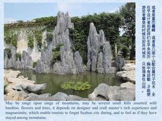 游在或
                                                                                  览乎者
                                                                                  者设是
                                                                                  攀计重
                                                                                  登者峦
                                                                                  的和叠
                                                                                  时匠嶂
                                                                                  候师，
                                                                                  忘们或
                                                                                  却生者
                                                                                  苏平是
                                                                                  州多几
                                                                                  城阅座
                                                                                  市历小
                                                                                  ，，山
                                                                                  只胸配
                                                                                  觉中合
                                                                                  得有着
                                                                                  身邱竹
                                                                                  在壑子
                                                                                  山，花
                                                                                  间才木
                                                                                  。能，
                                                                                   使全

May be range upon range of mountains, may be several small hills assorted with
bamboo, flowers and trees, it depends on designer and craft master’s rich experience and
magnanimity, which enable tourists to forget Suzhou city during, and to feel as if they have
stayed among mountains.
 