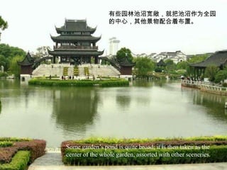 有些园林池沼宽敞，就把池沼作为全园
                 的中心，其他景物配合着布置。




Some garden’s pond is quite broad; it is then taken as the
center of the whole garden, assorted with other sceneries.
 