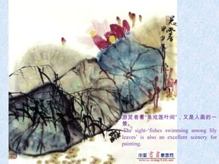 游览者看“鱼戏莲叶间”，又是入画的一
景。
 The sight-‘fishes swimming among lily
leaves’ is also an excellent scenery for
painting.
 