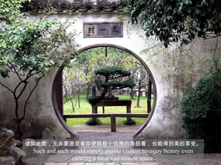 诸如此类，无非要游览者即使就极小范围的局部看，也能得到美的享受。
 Such and such would simply enable visitors to enjoy beauty even
               viewing a local and minute space.
 