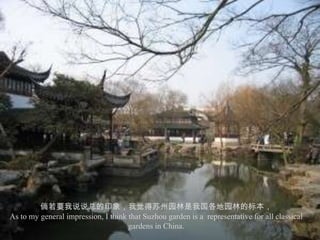 倘若要我说说总的印象，我觉得苏州园林是我国各地园林的标本，
As to my general impression, I think that Suzhou garden is a representative for all classical
                                     gardens in China.
 