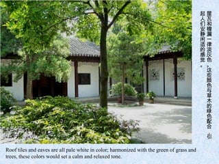 起屋
                                                                                           人瓦
                                                                                           们和
                                                                                           安檐
                                                                                           静漏
                                                                                           闲一
                                                                                           适律
                                                                                           的淡
                                                                                           感灰
                                                                                           觉色
                                                                                           。。
                                                                                            这
                                                                                            些
                                                                                            颜
                                                                                            色
                                                                                            与
                                                                                            草
                                                                                            木
                                                                                            的
                                                                                            绿
                                                                                            色
                                                                                            配
                                                                                            合
                                                                                            ，
                                                                                            引

Roof tiles and eaves are all pale white in color; harmonized with the green of grass and
trees, these colors would set a calm and relaxed tone.
 