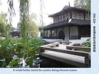 花
                                                             开
                                                             时
                                                             节
                                                             ，
                                                             更
                                                             显
                                                             得
                                                             各
                                                             种
                                                             花
                                                             明
                                                             艳
                                                             照
                                                             眼
                                                             。




It would further enrich the scenery during blossom season.
 