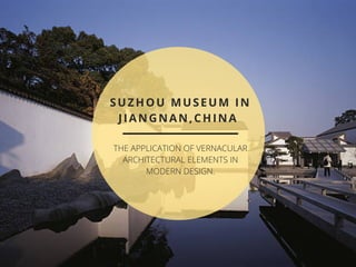 SUZHOU MUSEUM IN
JIANGNAN,CHINA 
THE APPLICATION OF VERNACULAR
ARCHITECTURAL ELEMENTS IN
MODERN DESIGN.
 