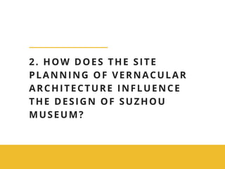 2. HOW DOES THE SITE
PLANNING OF VERNACULAR
ARCHITECTURE INFLUENCE
THE DESIGN OF SUZHOU
MUSEUM?
 